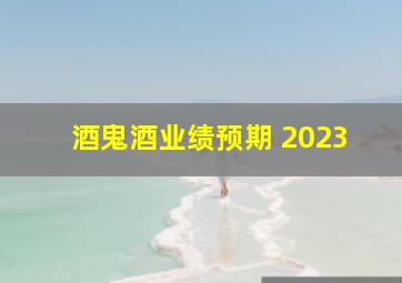 酒鬼酒业绩预期 2023